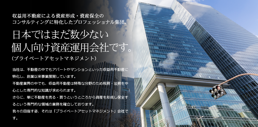 収益用不動産による資産形成・資産保全のコンサルティングに特化したプロフェッショナル集団。日本ではまだ数少ない個人向け資産運用会社です。（プライベートアセットマネジメント）
