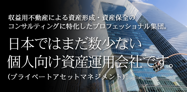 収益用不動産による資産形成・資産保全のコンサルティングに特化したプロフェッショナル集団。日本ではまだ数少ない個人向け資産運用会社です。(プライベートアセットマネジメント)