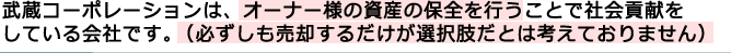 武蔵コーポレーションは、オーナー様の資産の保全を行うことで社会貢献をしている会社です。（必ずしも売却するだけが選択肢だとは考えておりません）