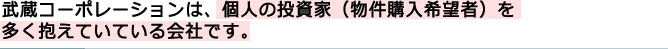 武蔵コーポレーションは、個人の投資家（物件購入希望者）を多く抱えている会社です。