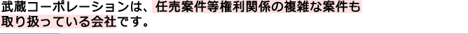 武蔵コーポレーションは、任売案件など権利関係の複雑な案件も取り扱っている会社です。