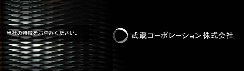 当社の特徴をお読みください。武蔵コーポレーション株式会社