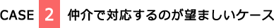 CASE2　仲介で対応するのが望ましいケース