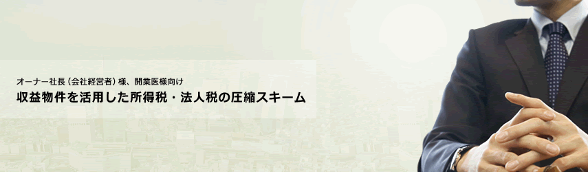 オーナー社長（会社経営者）様、開業医様向け　収益物件を活用した所得税・法人税の圧縮スキーム