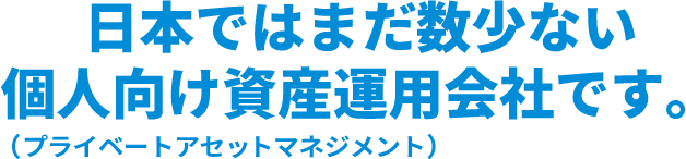 日本ではまだ数少ない個人向け資産運用会社です。(プライベートアセットマネジメント)