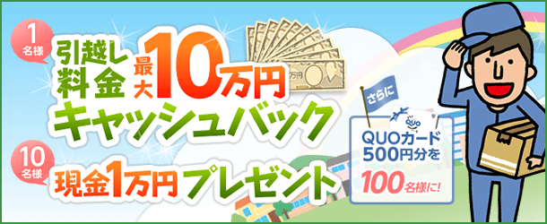 1名様 引越し料金最大10万円キャッシュバック、10名様 現金1万円プレゼント、さらにQUOカード500円分を100名様に！