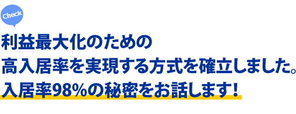 利益最大化のための高入居率を実現する方式を確立しました。入居率98％の秘密をお話します！