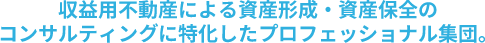 収益不動産による資産形成・資産保全のコンサルティングに特化したプロフェッショナル集団。
