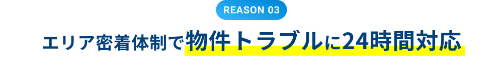 REASON 03 エリア密着体制で物件トラブルに24時間対応