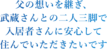 父の想いを継ぎ、武蔵さんとの二人三脚で入居者さんに安心して住んでいただきたいです。