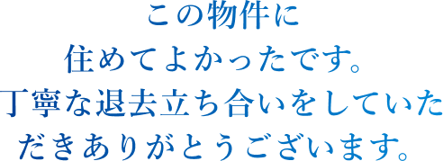この物件に住めてよかったです。丁寧な退去立ち合いをしていただきありがとうございます。