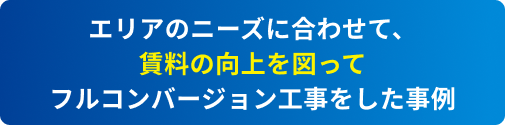エリアのニーズに合わせて、賃料の向上を図ってフルコンバージョン工事をした事例