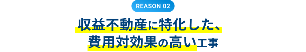 REASON 02 収益不動産に特化した、費用対効果の高い工事