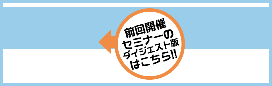 前回開催セミナーのダイジェスト版はこちら