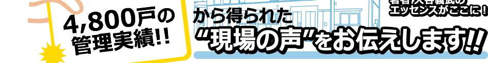 4,800戸の管理実績！！から得られた”現場の声”をお伝えします！！