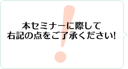 本セミナーに際して右記の点をご了承ください！