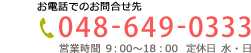 お電話でのお問合せ先 048-649-0333｜営業時間9:00～18:00 定休日 水・日・祝日