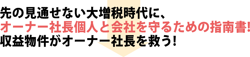 先の見通せない大増税時代に、オーナー社長個人と会社を守るための指南書！収益物件がオーナー社長を救う！