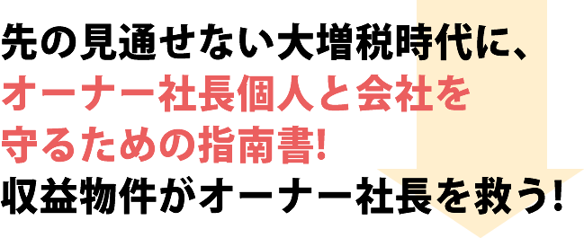 先の見通せない大増税時代に、オーナー社長個人と会社を守るための指南書！収益物件がオーナー社長を救う！