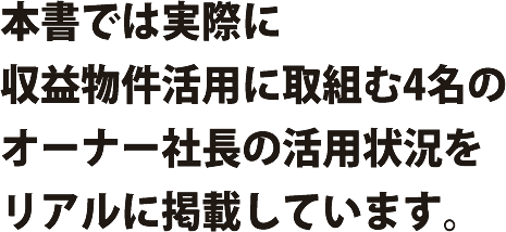 本書では実際に収益物件活用に取組む4名のオーナー社長の活用状況をリアルに掲載しています。