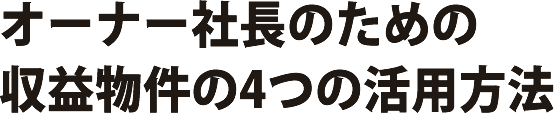 オーナー社長のための収益物件の4つの活用方法