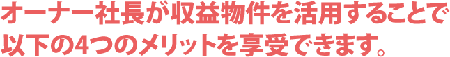 オーナー社長が収益物件を活用することで以下の4つのメリットを享受できます。