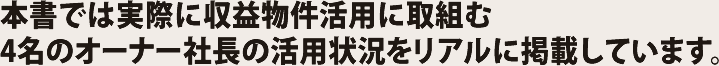 本書では実際に収益物件活用に取組む4名のオーナー社長の活用状況をリアルに掲載しています。