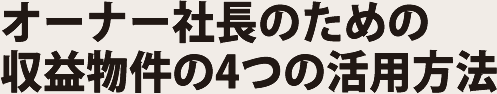 オーナー社長のための収益物件の4つの活用方法