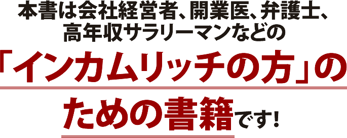 本書は会社経営者、開業医、弁護士、高収入サラリーマンなどの「インカムリッチの方」のための書籍です!