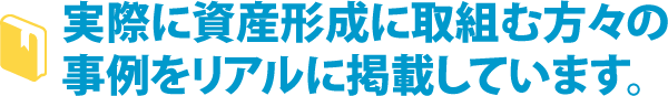 実際に資産形成に取組む方々の事例をリアルに掲載しています。