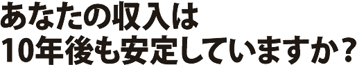 あなたの収入は10年後も安定していますか？