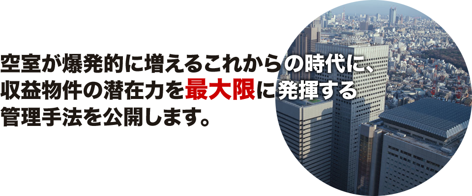 空室が爆発的に増えるこれからの時代に、収益物件の潜在力を最大限に発揮する管理手法を公開します。