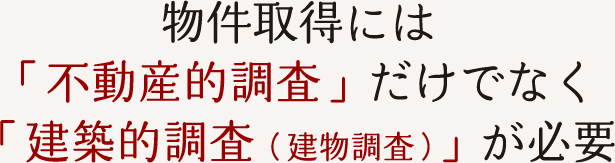 物件取得には「不動産的調査」だけでなく「建築的調査（建物調査）」が必要