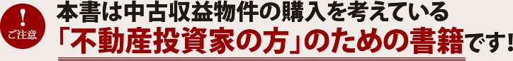 本書は中古収益物件の購入を考えている「不動産投資家の方」のための書籍です！