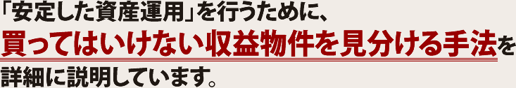 「安定した資産運用」を行うために、買ってはいけない収益物件を見分ける手法を詳細に説明しています。