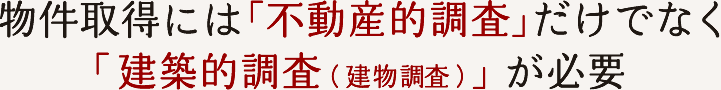 物件取得には「不動産的調査」だけでなく「建築的調査（建物調査）」が必要