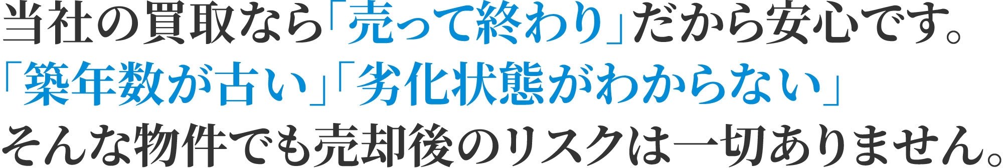 当社の買取なら「売って終わり」だから安心です。「築年数が古い」「劣化状態がわからない」そんな物件でも売却後のリスクは一切ありません。