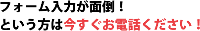 フォーム入力が面倒！という方は今すぐお電話ください！