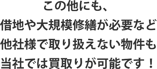 この他にも、借地や大規模修繕が必要など他社様で取り扱えない物件も当社では買取りが可能です！