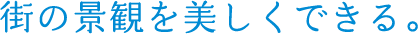 街の景観を美しくできる。