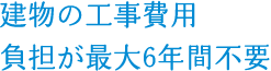 建物の工事費用負担が最大6年間不要
