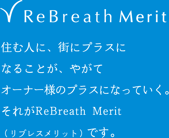 ReBreath Merit　住む人に、街にプラスになることが、やがてオーナー様のプラスになっていく。それがReBreath Merit(リブレスメリット)です。