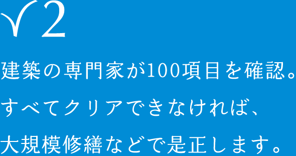 建築の専門家が100項目を確認。すべてクリアできなければ、大規模修繕などで是正します。