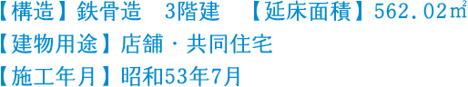【構造】鉄骨造 3階建　【延床面積】562.02㎡　【建物用途】店舗・共同住宅　【施工年月】昭和53年7月