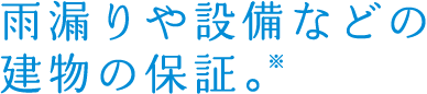 雨漏りや設備などの建物の保証。*