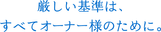 厳しい基準は、すべてオーナー様のために。