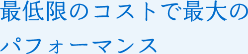 最低限のコストで最大のパフォーマンス