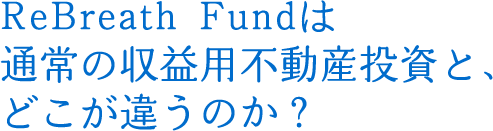 ReBreath Fundは通常の収益用不動産投資と、どこが違うのか？