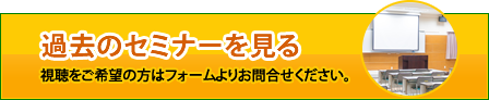 過去のセミナーを見る 視聴をご希望の方はフォームよりお問合せください。