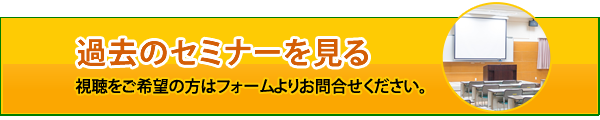 過去のセミナーを見る 視聴をご希望の方はフォームよりお問合せください。